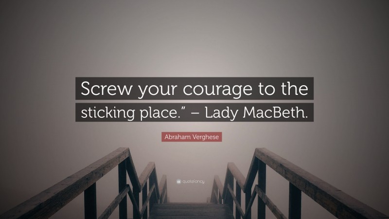 Abraham Verghese Quote: “Screw your courage to the sticking place.” – Lady MacBeth.”