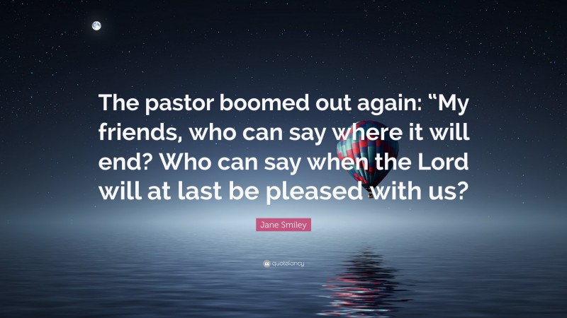 Jane Smiley Quote: “The pastor boomed out again: “My friends, who can say where it will end? Who can say when the Lord will at last be pleased with us?”