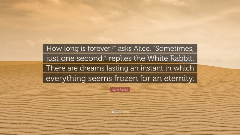 Carlo Rovelli Quote: “How long is forever?” asks Alice. “Sometimes, just one second,” replies the White Rabbit. There are dreams lasting an instant in which everything seems frozen for an eternity.”