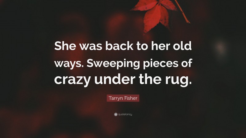 Tarryn Fisher Quote: “She was back to her old ways. Sweeping pieces of crazy under the rug.”