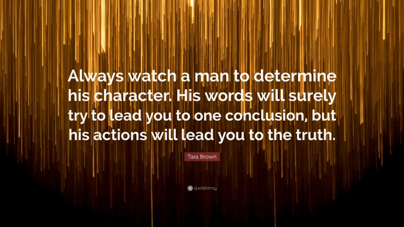 Tara Brown Quote: “Always watch a man to determine his character. His words will surely try to lead you to one conclusion, but his actions will lead you to the truth.”