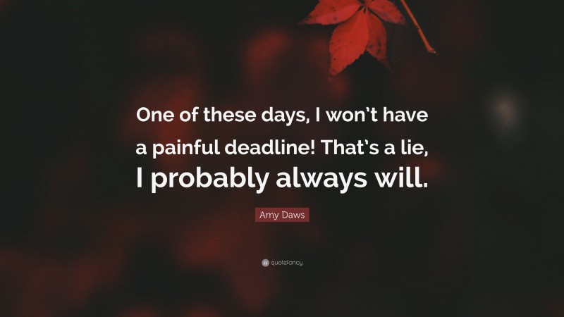 Amy Daws Quote: “One of these days, I won’t have a painful deadline! That’s a lie, I probably always will.”