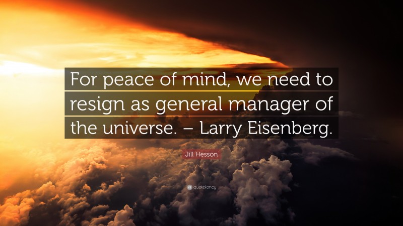 Jill Hesson Quote: “For peace of mind, we need to resign as general manager of the universe. – Larry Eisenberg.”