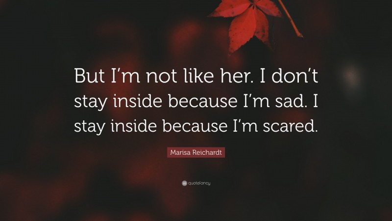 Marisa Reichardt Quote: “But I’m not like her. I don’t stay inside because I’m sad. I stay inside because I’m scared.”