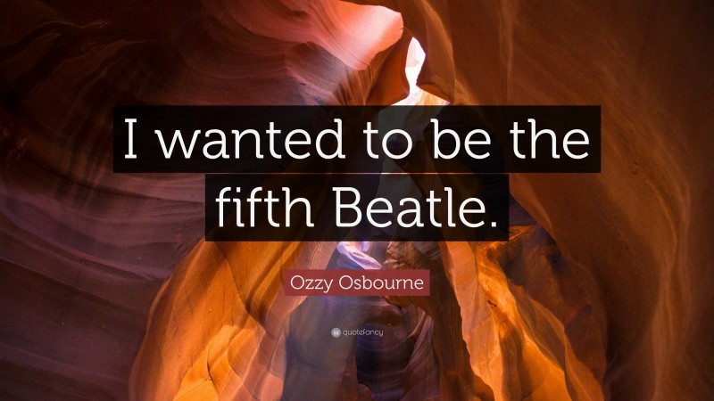 Ozzy Osbourne Quote: “I wanted to be the fifth Beatle.”