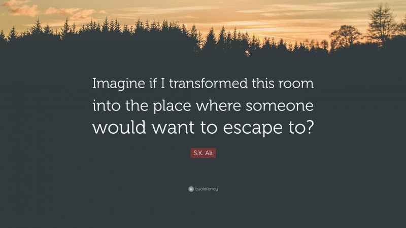 S.K. Ali Quote: “Imagine if I transformed this room into the place where someone would want to escape to?”