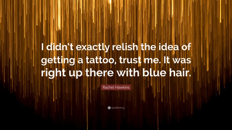 Rachel Hawkins Quote: “I didn’t exactly relish the idea of getting a tattoo, trust me. It was right up there with blue hair.”