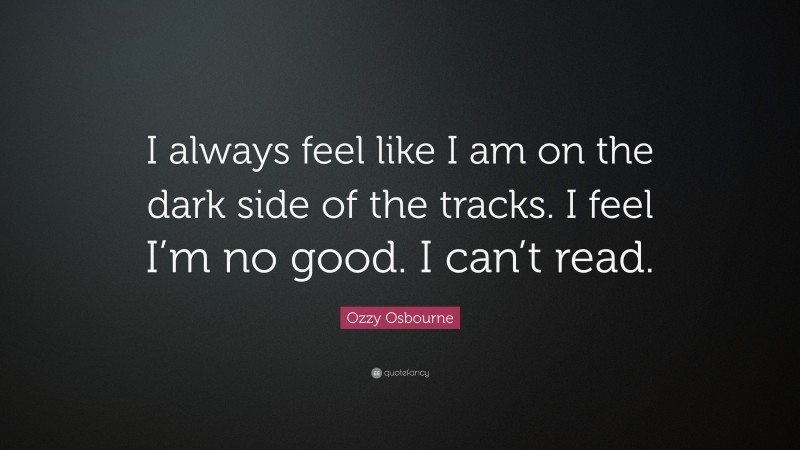 Ozzy Osbourne Quote: “I always feel like I am on the dark side of the tracks. I feel I’m no good. I can’t read.”