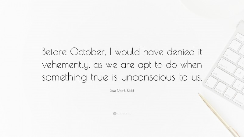 Sue Monk Kidd Quote: “Before October, I would have denied it vehemently, as we are apt to do when something true is unconscious to us.”