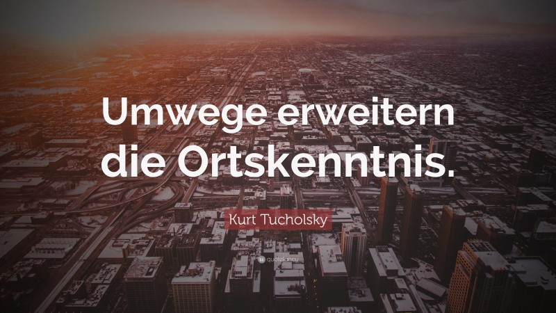 Kurt Tucholsky Quote: “Umwege erweitern die Ortskenntnis.”