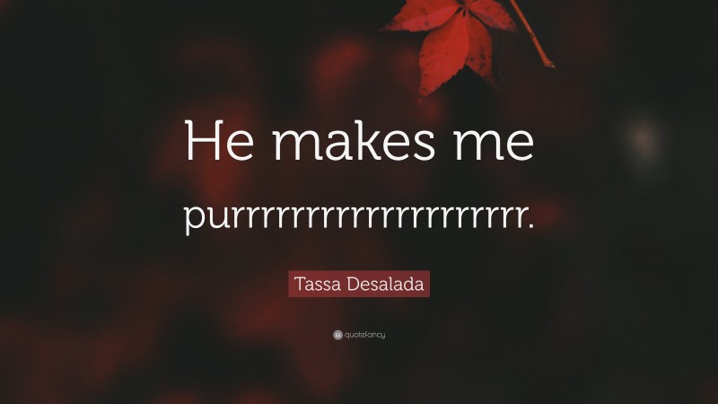 Tassa Desalada Quote: “He makes me purrrrrrrrrrrrrrrrrrrr.”
