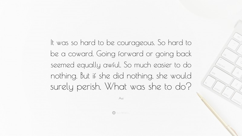 Avi Quote: “It was so hard to be courageous. So hard to be a coward. Going forward or going back seemed equally awful. So much easier to do nothing. But if she did nothing, she would surely perish. What was she to do?”