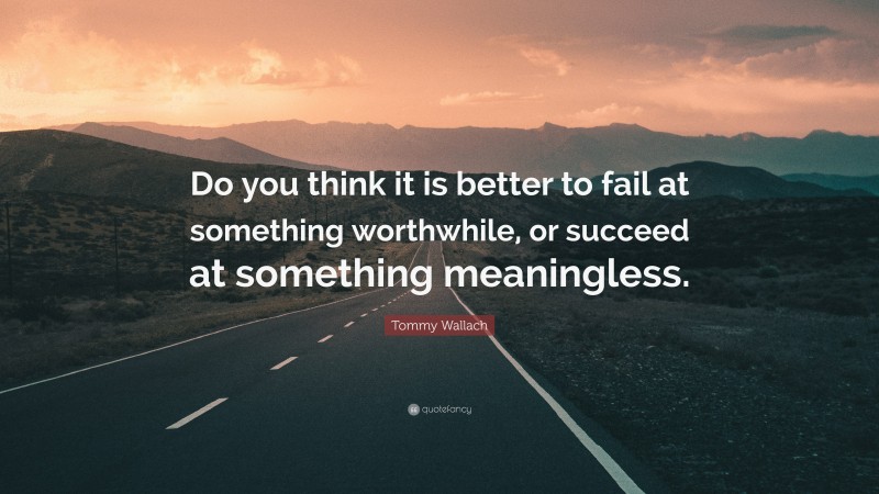 Tommy Wallach Quote: “Do you think it is better to fail at something worthwhile, or succeed at something meaningless.”