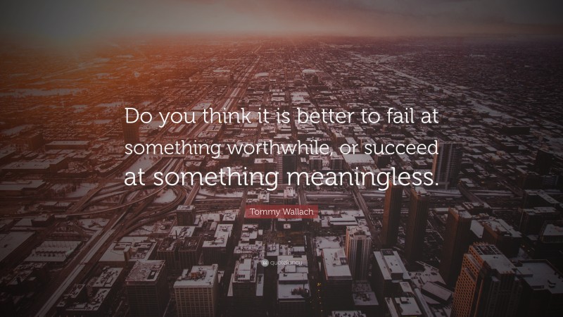 Tommy Wallach Quote: “Do you think it is better to fail at something worthwhile, or succeed at something meaningless.”