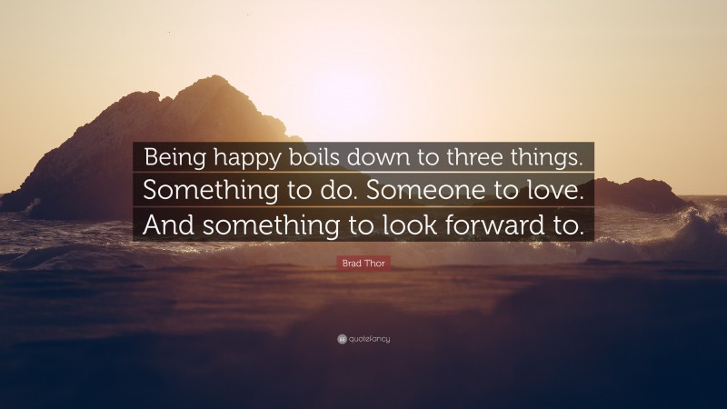 Brad Thor Quote: “Being happy boils down to three things. Something to do. Someone to love. And something to look forward to.”