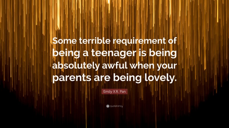 Emily X.R. Pan Quote: “Some terrible requirement of being a teenager is being absolutely awful when your parents are being lovely.”