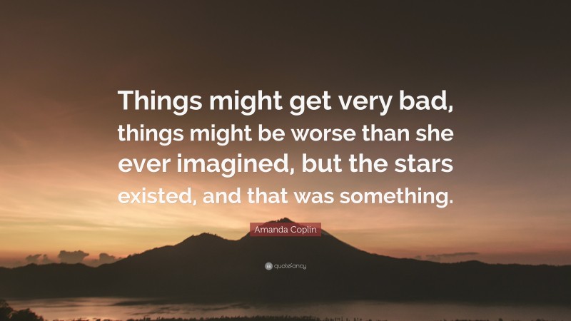 Amanda Coplin Quote: “Things might get very bad, things might be worse than she ever imagined, but the stars existed, and that was something.”