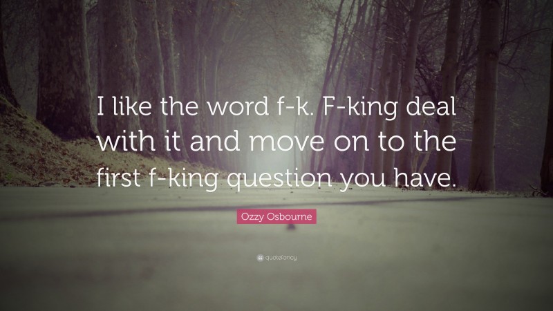 Ozzy Osbourne Quote: “I like the word f-k. F-king deal with it and move on to the first f-king question you have.”