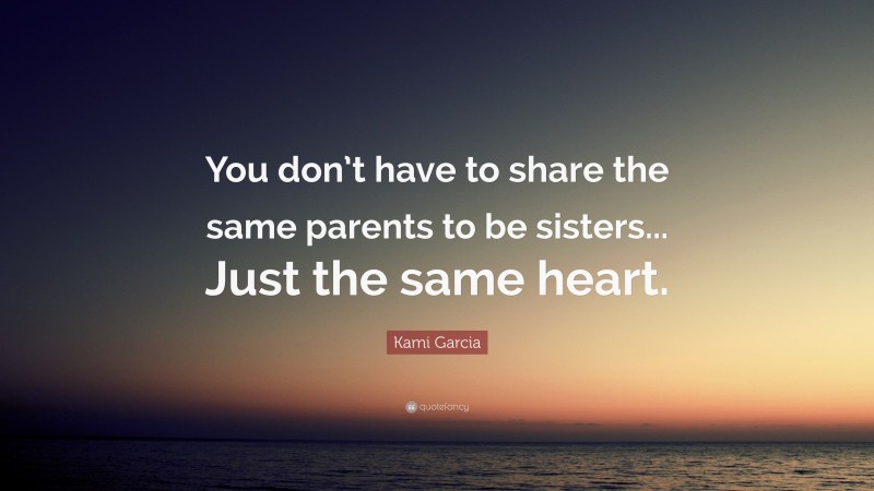 Kami Garcia Quote: “You don’t have to share the same parents to be sisters... Just the same heart.”