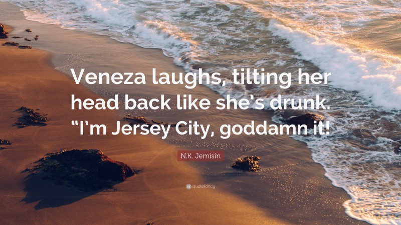 N.K. Jemisin Quote: “Veneza laughs, tilting her head back like she’s drunk. “I’m Jersey City, goddamn it!”