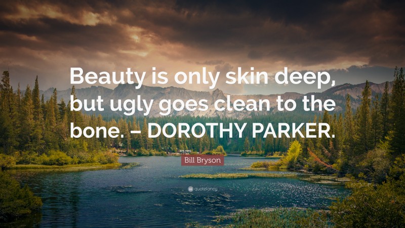 Bill Bryson Quote: “Beauty is only skin deep, but ugly goes clean to the bone. – DOROTHY PARKER.”
