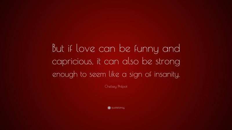 Chelsey Philpot Quote: “But if love can be funny and capricious, it can also be strong enough to seem like a sign of insanity.”