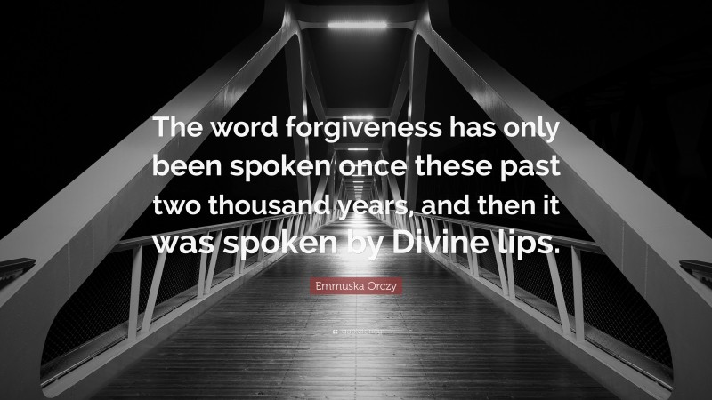 Emmuska Orczy Quote: “The word forgiveness has only been spoken once these past two thousand years, and then it was spoken by Divine lips.”