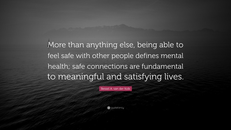 Bessel A. van der Kolk Quote: “More than anything else, being able to feel safe with other people defines mental health; safe connections are fundamental to meaningful and satisfying lives.”