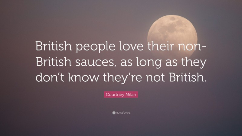 Courtney Milan Quote: “British people love their non-British sauces, as long as they don’t know they’re not British.”