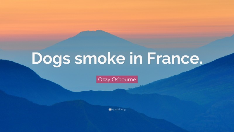 Ozzy Osbourne Quote: “Dogs smoke in France.”