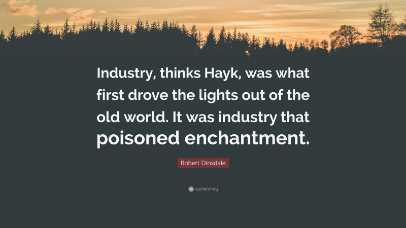 Robert Dinsdale Quote: “Industry, thinks Hayk, was what first drove the lights out of the old world. It was industry that poisoned enchantment.”