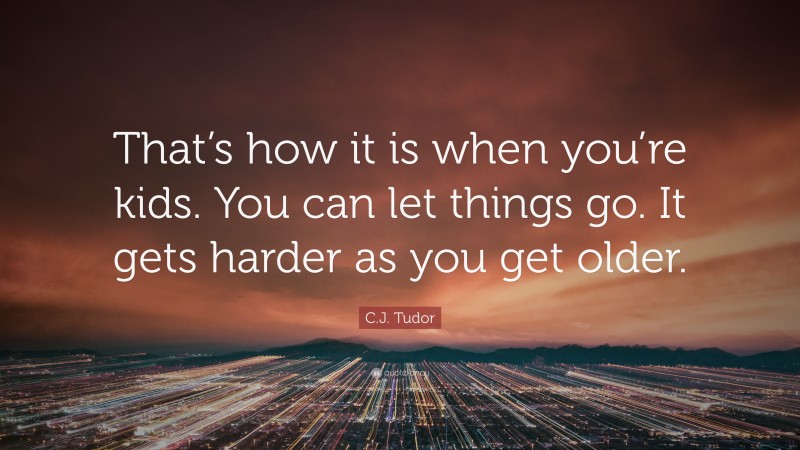 C.J. Tudor Quote: “That’s how it is when you’re kids. You can let things go. It gets harder as you get older.”