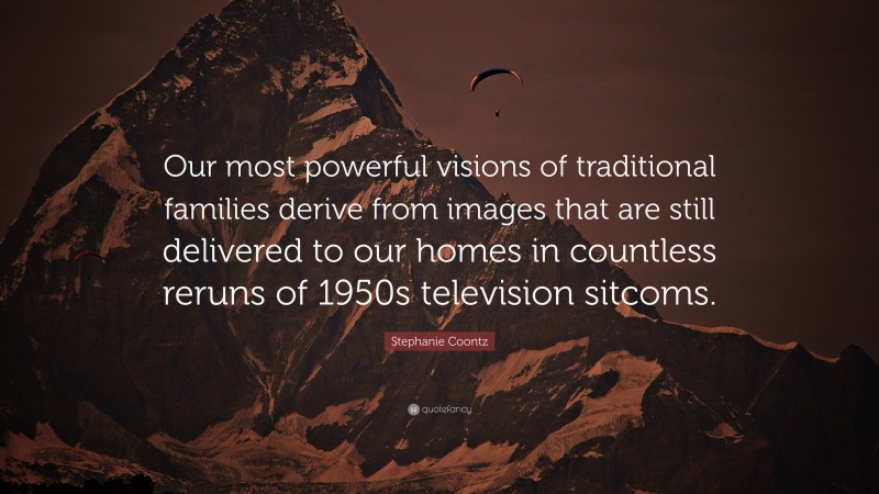 Stephanie Coontz Quote: “Our most powerful visions of traditional families derive from images that are still delivered to our homes in countless reruns of 1950s television sitcoms.”