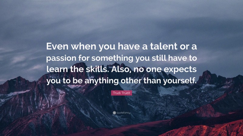 Trudi Trueit Quote: “Even when you have a talent or a passion for something you still have to learn the skills. Also, no one expects you to be anything other than yourself.”