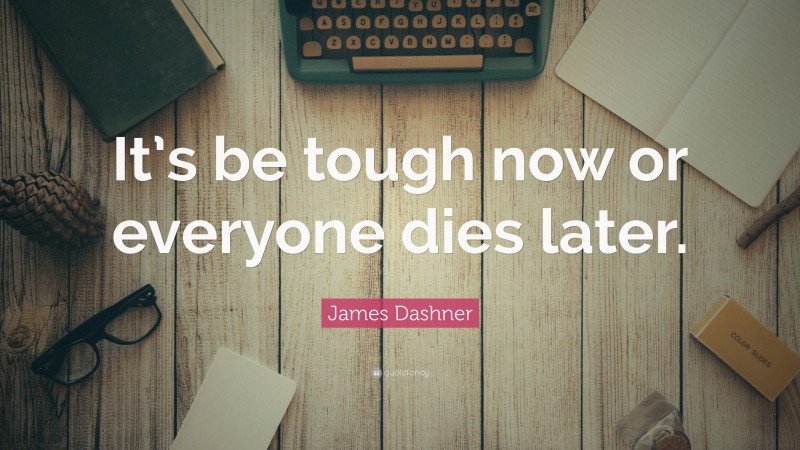 James Dashner Quote: “It’s be tough now or everyone dies later.”