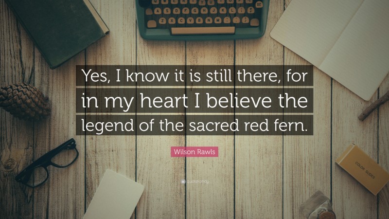 Wilson Rawls Quote: “Yes, I know it is still there, for in my heart I believe the legend of the sacred red fern.”