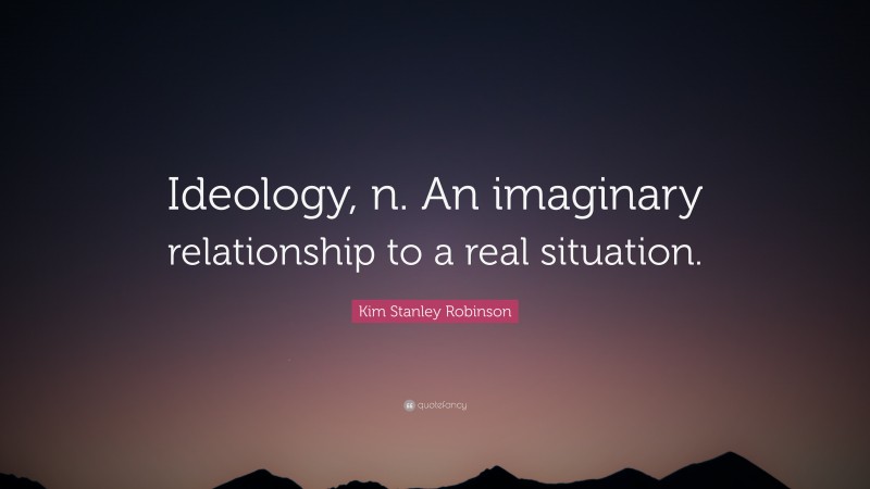 Kim Stanley Robinson Quote: “Ideology, n. An imaginary relationship to a real situation.”