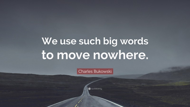 Charles Bukowski Quote: “We use such big words to move nowhere.”