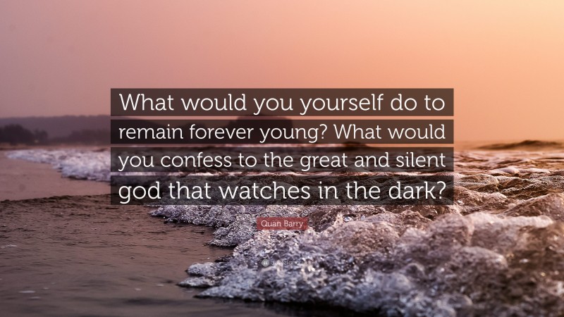 Quan Barry Quote: “What would you yourself do to remain forever young? What would you confess to the great and silent god that watches in the dark?”