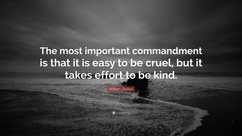 William Staikos Quote: “The most important commandment is that it is easy to be cruel, but it takes effort to be kind.”
