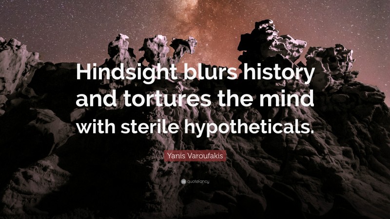 Yanis Varoufakis Quote: “Hindsight blurs history and tortures the mind with sterile hypotheticals.”
