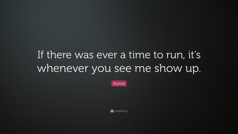 Aurora Quote: “If there was ever a time to run, it’s whenever you see me show up.”