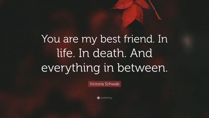 Victoria Schwab Quote: “You are my best friend. In life. In death. And everything in between.”