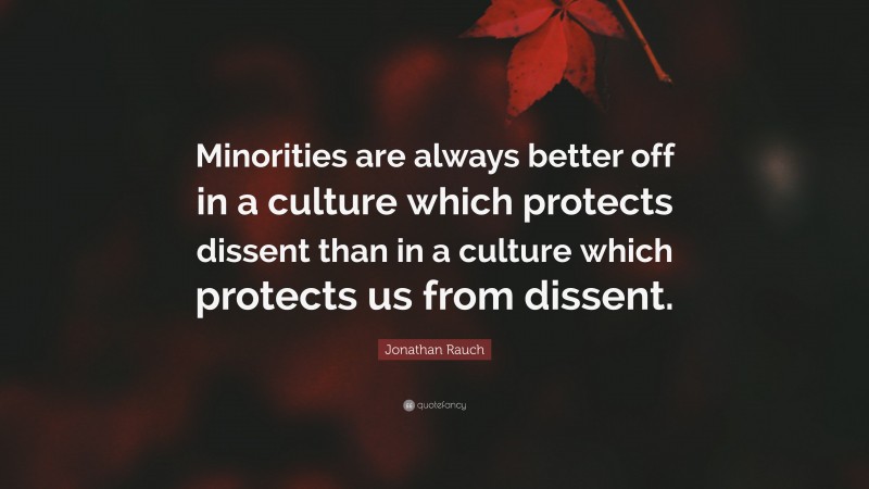 Jonathan Rauch Quote: “Minorities are always better off in a culture which protects dissent than in a culture which protects us from dissent.”
