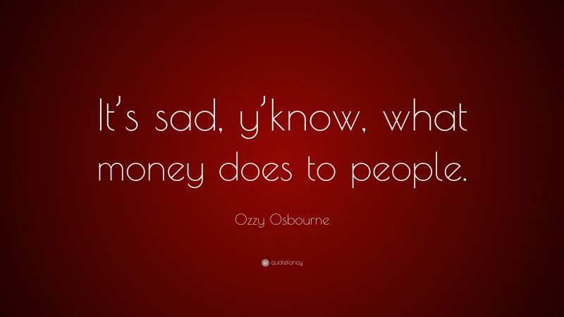 Ozzy Osbourne Quote: “It’s sad, y’know, what money does to people.”