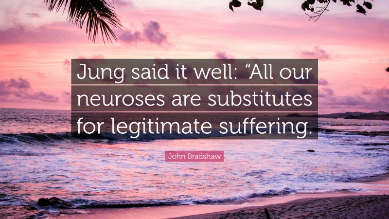 John Bradshaw Quote: “Jung said it well: “All our neuroses are substitutes for legitimate suffering.”