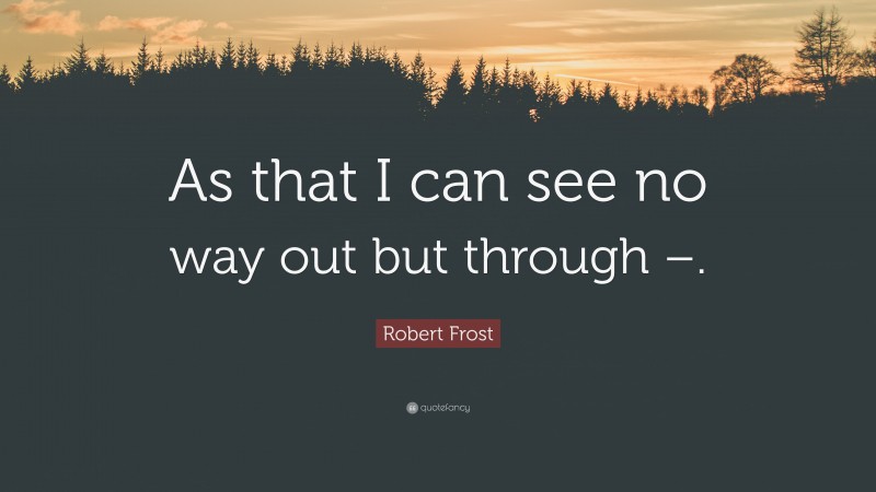 Robert Frost Quote: “As that I can see no way out but through –.”