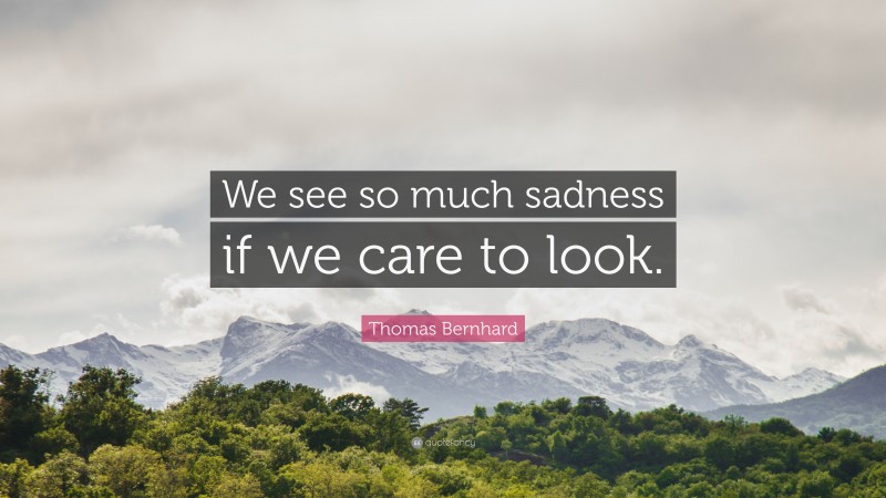 Thomas Bernhard Quote: “We see so much sadness if we care to look.”