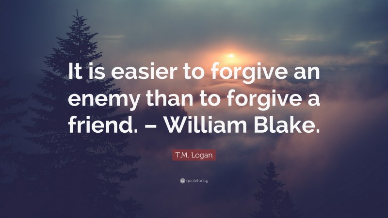 T.M. Logan Quote: “It is easier to forgive an enemy than to forgive a friend. – William Blake.”
