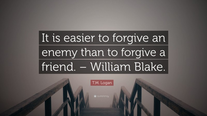 T.M. Logan Quote: “It is easier to forgive an enemy than to forgive a friend. – William Blake.”